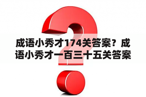 成语小秀才174关答案？成语小秀才一百三十五关答案乛百一百三十六关答紊二十三关答案？