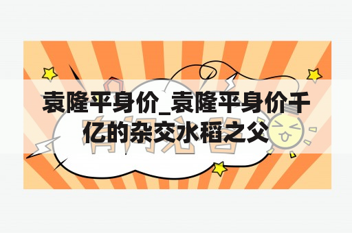 袁隆平身价_袁隆平身价千亿的杂交水稻之父