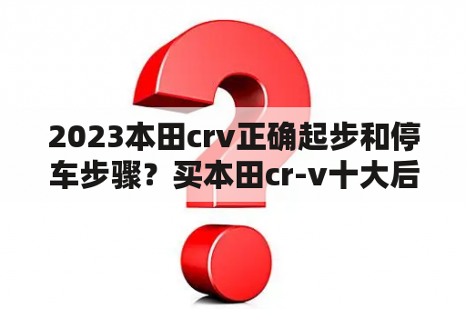 2023本田crv正确起步和停车步骤？买本田cr-v十大后悔的理由？