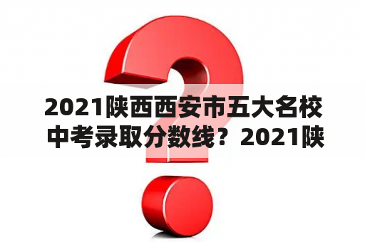 2021陕西西安市五大名校 中考录取分数线？2021陕西中考录取线总分？