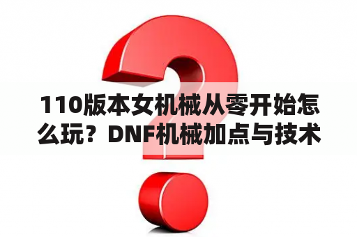 110版本女机械从零开始怎么玩？DNF机械加点与技术？