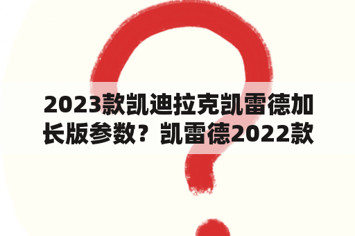 2023款凯迪拉克凯雷德加长版参数？凯雷德2022款标轴落地价？