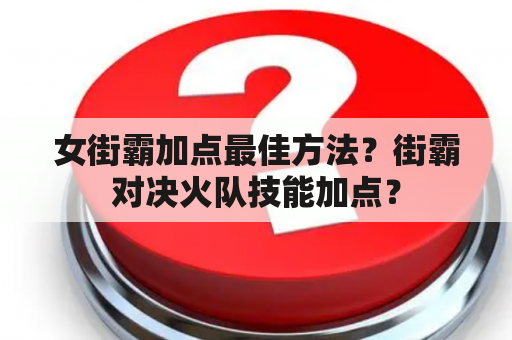 女街霸加点最佳方法？街霸对决火队技能加点？