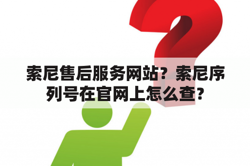 索尼售后服务网站？索尼序列号在官网上怎么查？