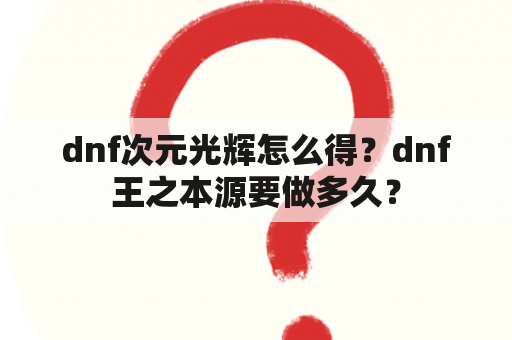 dnf次元光辉怎么得？dnf王之本源要做多久？