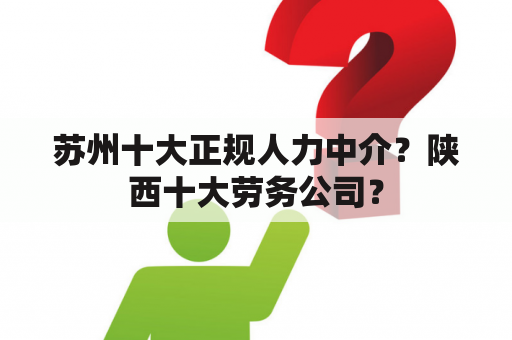 苏州十大正规人力中介？陕西十大劳务公司？