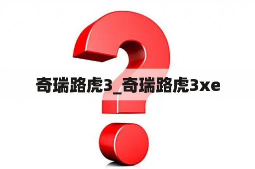 奇瑞路虎3_奇瑞路虎3xe