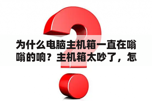 为什么电脑主机箱一直在嗡嗡的响？主机箱太吵了，怎么办？