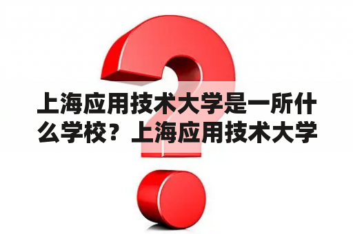 上海应用技术大学是一所什么学校？上海应用技术大学的电气怎么样？