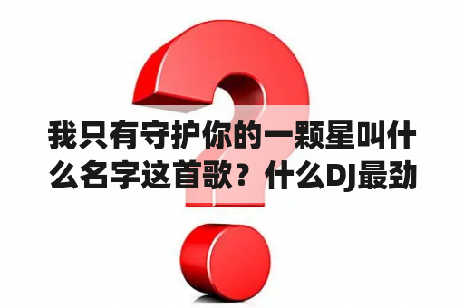 我只有守护你的一颗星叫什么名字这首歌？什么DJ最劲爆刺激？