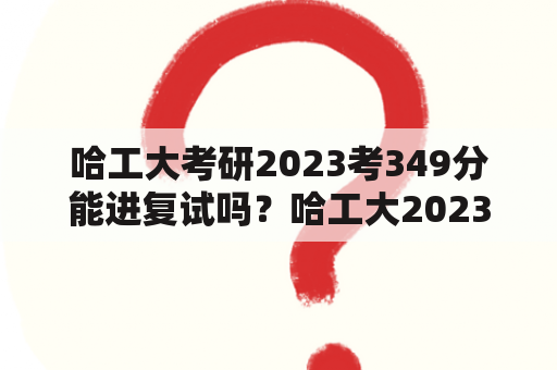 哈工大考研2023考349分能进复试吗？哈工大2023复试线？