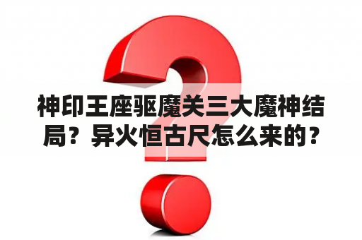 神印王座驱魔关三大魔神结局？异火恒古尺怎么来的？