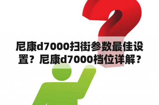 尼康d7000扫街参数最佳设置？尼康d7000档位详解？