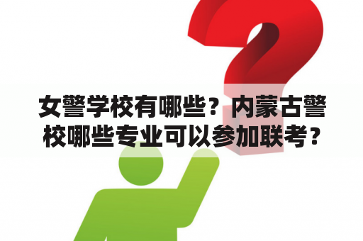 女警学校有哪些？内蒙古警校哪些专业可以参加联考？