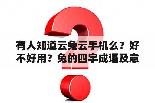 有人知道云兔云手机么？好不好用？兔的四字成语及意思？