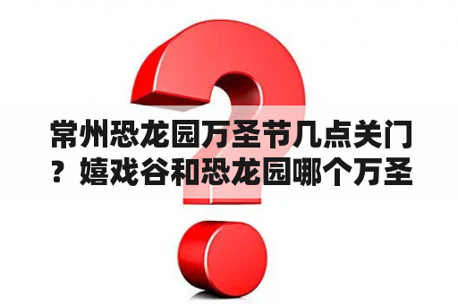 常州恐龙园万圣节几点关门？嬉戏谷和恐龙园哪个万圣节好玩？