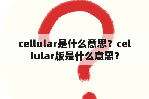 cellular是什么意思？cellular版是什么意思？