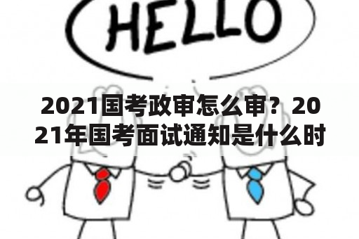 2021国考政审怎么审？2021年国考面试通知是什么时间？