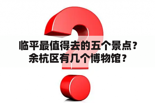 临平最值得去的五个景点？余杭区有几个博物馆？