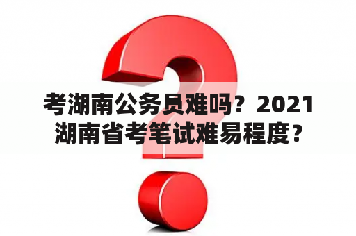 考湖南公务员难吗？2021湖南省考笔试难易程度？