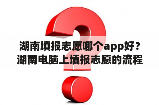 湖南填报志愿哪个app好？湖南电脑上填报志愿的流程？