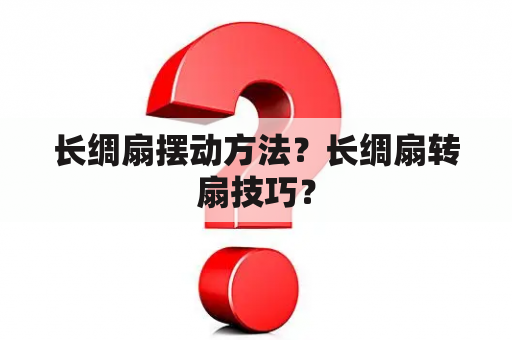 长绸扇摆动方法？长绸扇转扇技巧？