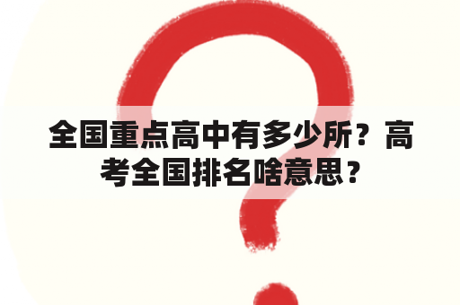 全国重点高中有多少所？高考全国排名啥意思？