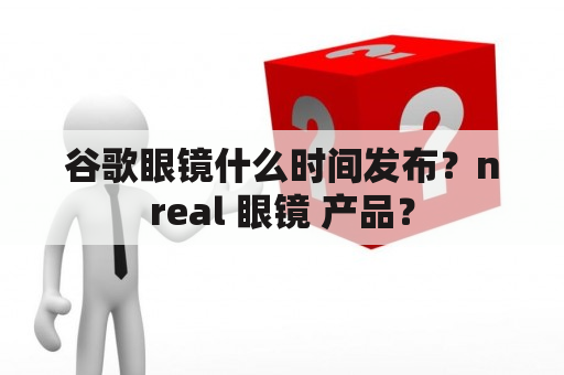 谷歌眼镜什么时间发布？nreal 眼镜 产品？