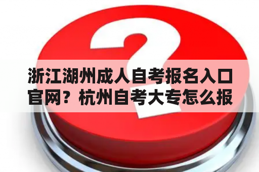 浙江湖州成人自考报名入口官网？杭州自考大专怎么报名？