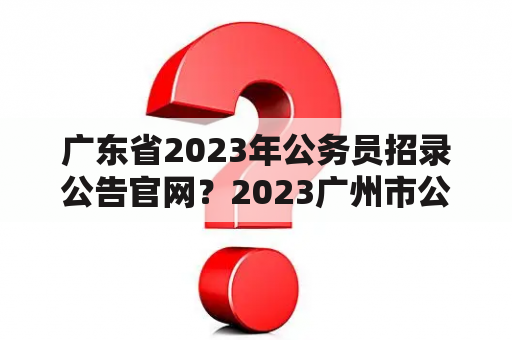 广东省2023年公务员招录公告官网？2023广州市公务员考试报名时间？