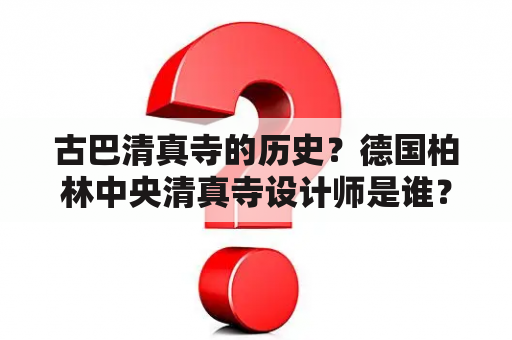 古巴清真寺的历史？德国柏林中央清真寺设计师是谁？