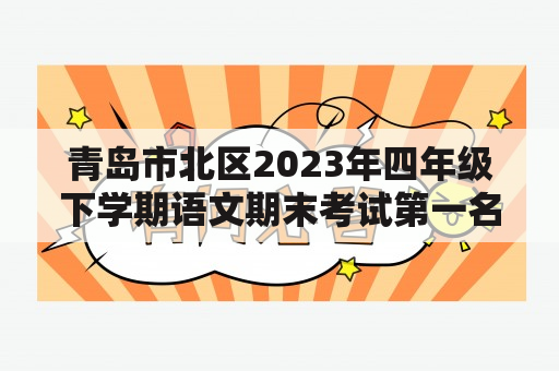 青岛市北区2023年四年级下学期语文期末考试第一名哪个学校的？人教版语文四年级下册期末考试会考哪些内容？