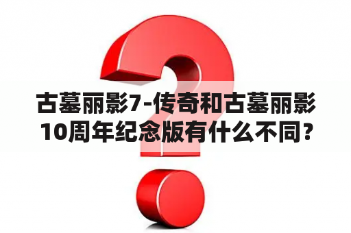 古墓丽影7-传奇和古墓丽影10周年纪念版有什么不同？古墓丽影十周年