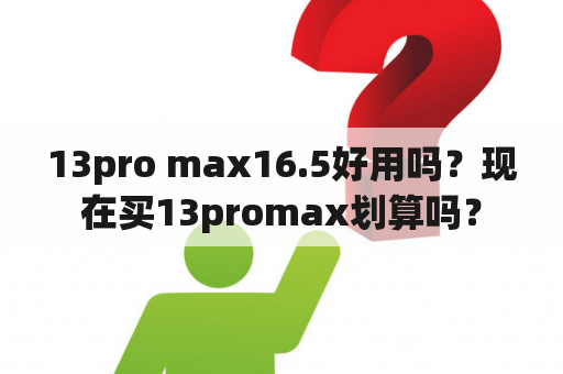 13pro max16.5好用吗？现在买13promax划算吗？