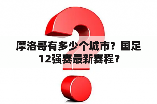 摩洛哥有多少个城市？国足12强赛最新赛程？