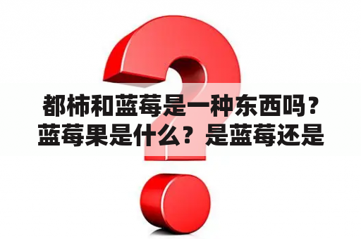 都柿和蓝莓是一种东西吗？蓝莓果是什么？是蓝莓还是笃斯越桔（都柿果）？