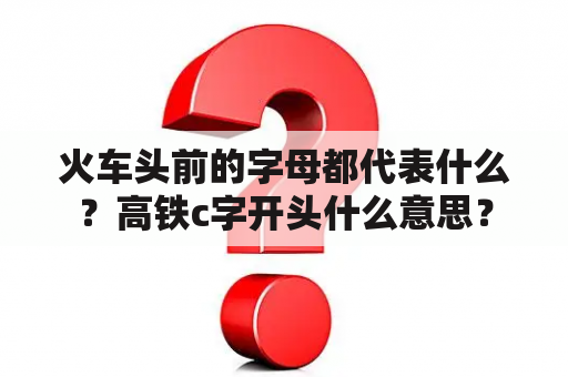 火车头前的字母都代表什么？高铁c字开头什么意思？