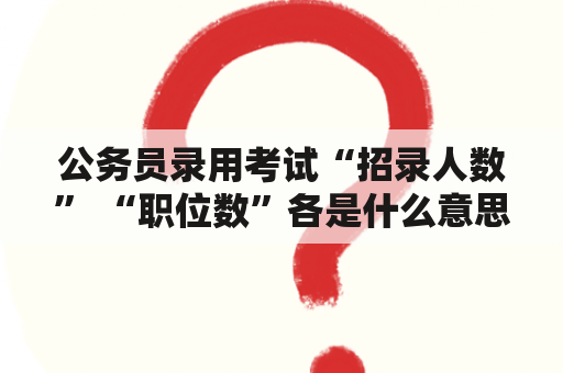 公务员录用考试“招录人数” “职位数”各是什么意思？公务员考试如果进面试和招考人数是3比1意味着三个人进面试，但是笔试有四个第一名咋办？