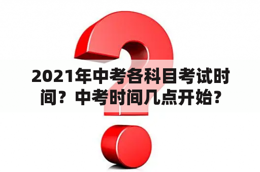 2021年中考各科目考试时间？中考时间几点开始？