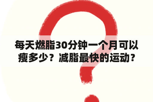 每天燃脂30分钟一个月可以瘦多少？减脂最快的运动？