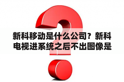 新科移动是什么公司？新科电视进系统之后不出图像是什么原因？