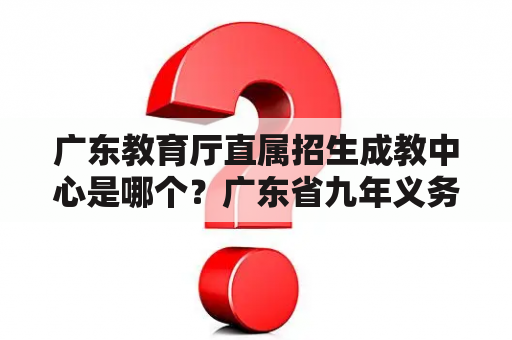 广东教育厅直属招生成教中心是哪个？广东省九年义务教育证书怎么查？