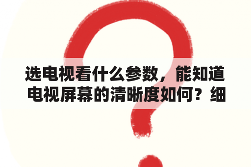 选电视看什么参数，能知道电视屏幕的清晰度如何？细腻度跟显示器一样没有一个一个小方格，清晰度好就是了？选购液晶电视，IPS硬屏技术跟VA软屏技术相比哪个更好？