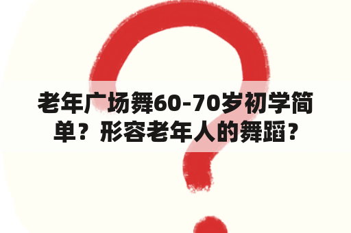 老年广场舞60-70岁初学简单？形容老年人的舞蹈？