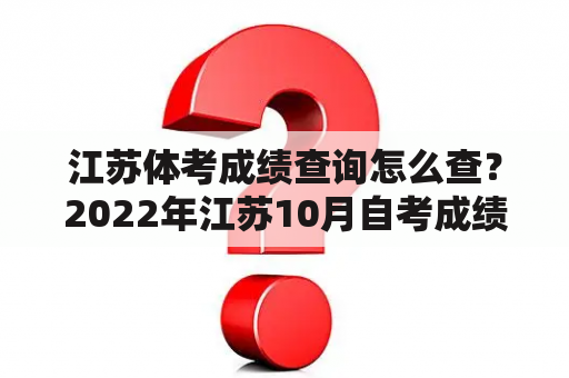 江苏体考成绩查询怎么查？2022年江苏10月自考成绩查询时间？