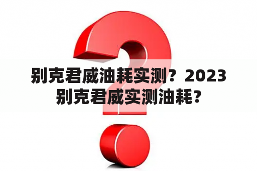 别克君威油耗实测？2023别克君威实测油耗？