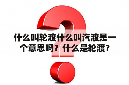 什么叫轮渡什么叫汽渡是一个意思吗？什么是轮渡？