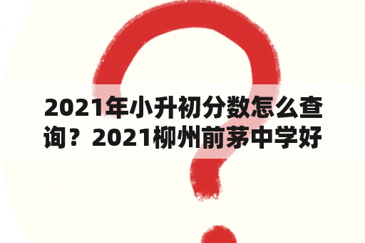 2021年小升初分数怎么查询？2021柳州前茅中学好不好？