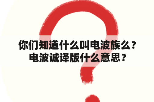 你们知道什么叫电波族么？电波诚译版什么意思？