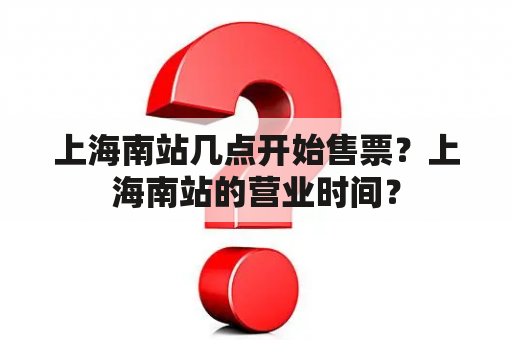 上海南站几点开始售票？上海南站的营业时间？